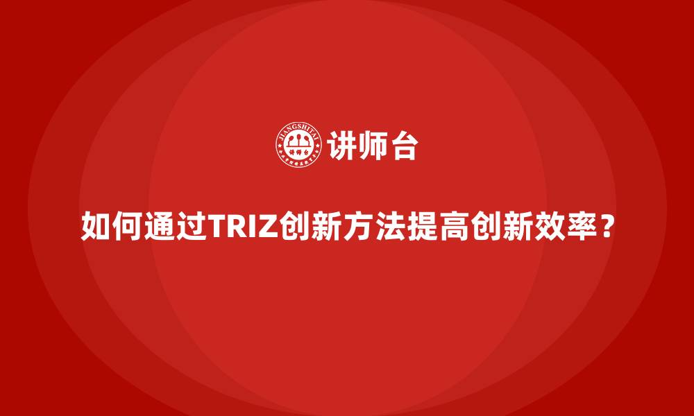 文章如何通过TRIZ创新方法提高创新效率？的缩略图