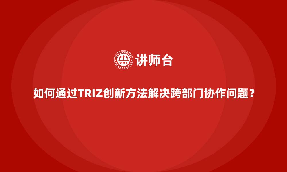 文章如何通过TRIZ创新方法解决跨部门协作问题？的缩略图