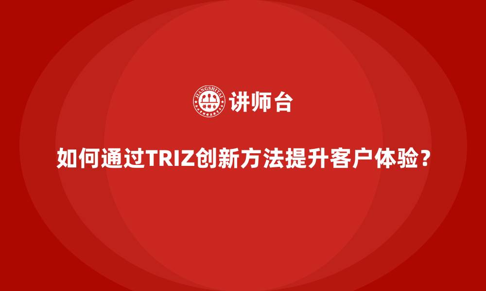 文章如何通过TRIZ创新方法提升客户体验？的缩略图
