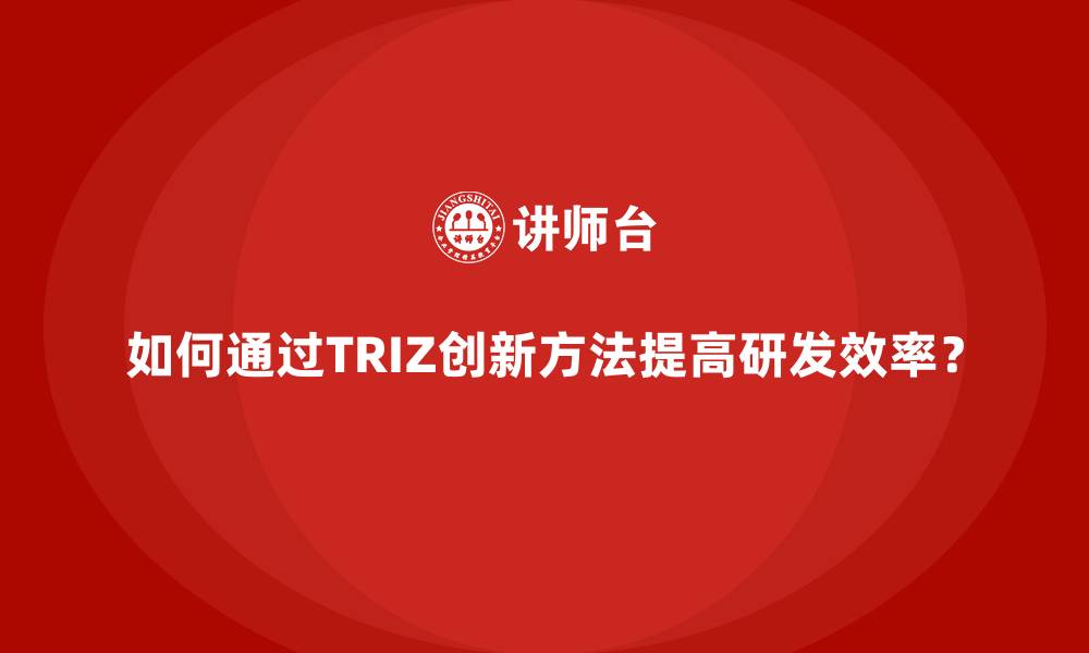 文章如何通过TRIZ创新方法提高研发效率？的缩略图