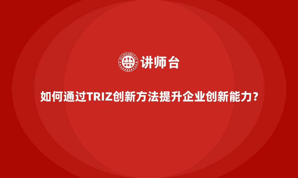 如何通过TRIZ创新方法提升企业创新能力？
