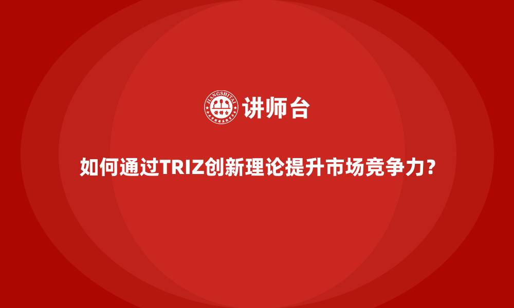 文章如何通过TRIZ创新理论提升市场竞争力？的缩略图