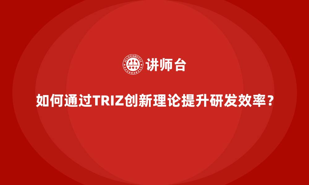 文章如何通过TRIZ创新理论提升研发效率？的缩略图