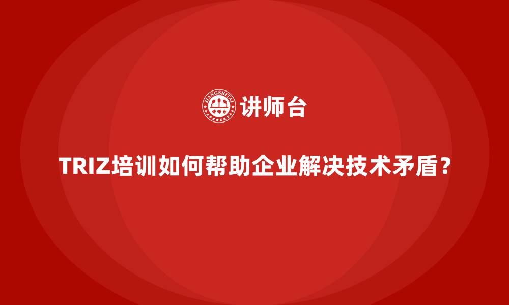 文章TRIZ培训如何帮助企业解决技术矛盾？的缩略图