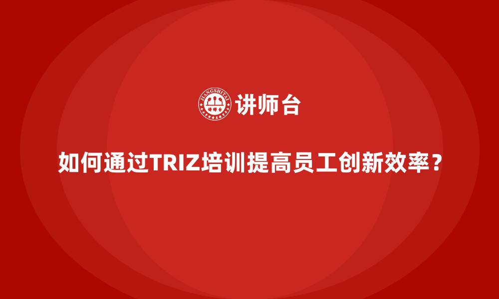 文章如何通过TRIZ培训提高员工创新效率？的缩略图