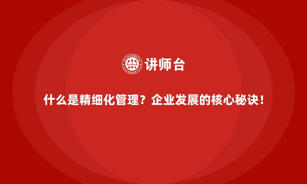 文章什么是精细化管理？企业发展的核心秘诀！的缩略图