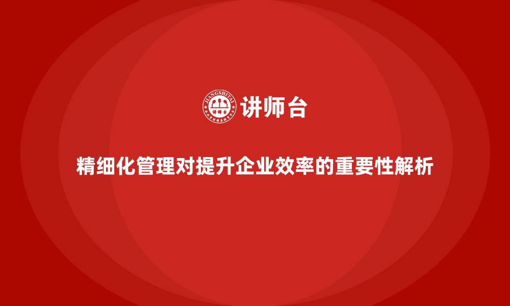 文章精细化管理对提升企业效率的重要性解析的缩略图