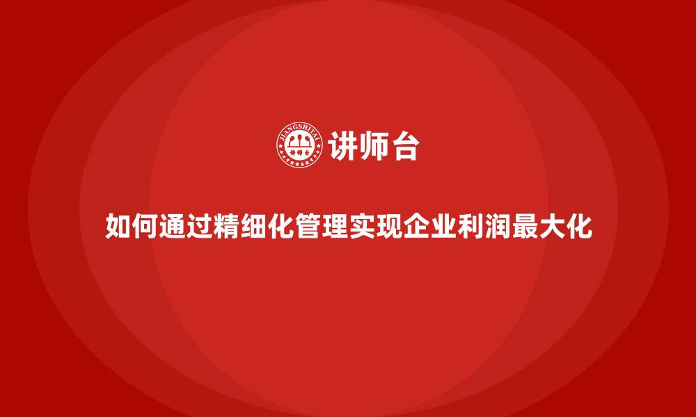 文章如何通过精细化管理实现企业利润最大化的缩略图