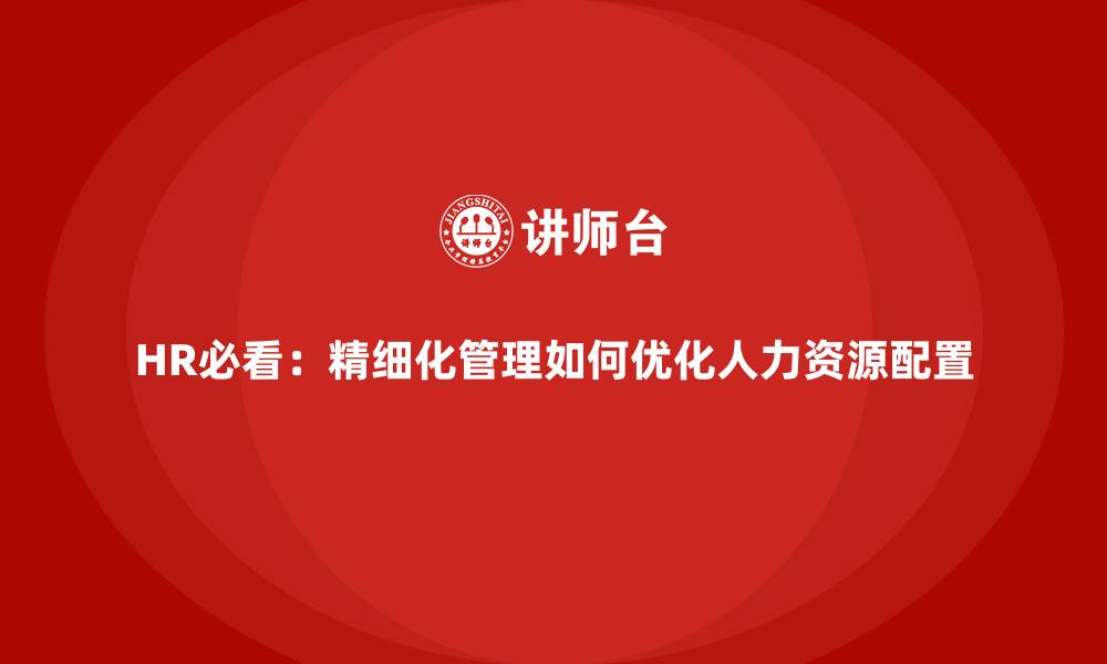 文章HR必看：精细化管理如何优化人力资源配置的缩略图