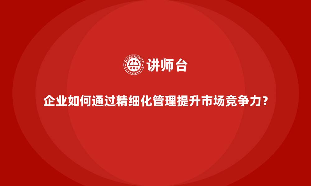 文章企业如何通过精细化管理提升市场竞争力？的缩略图