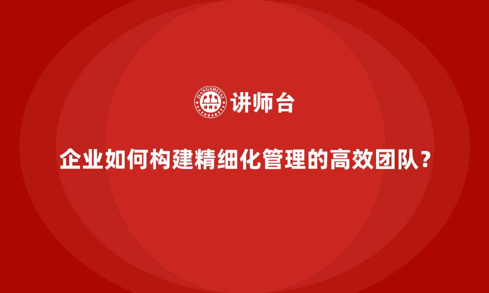 文章企业如何构建精细化管理的高效团队？的缩略图