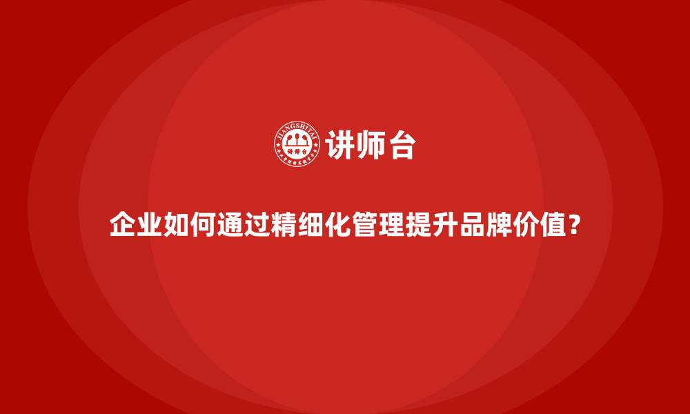 文章企业如何通过精细化管理提升品牌价值？的缩略图