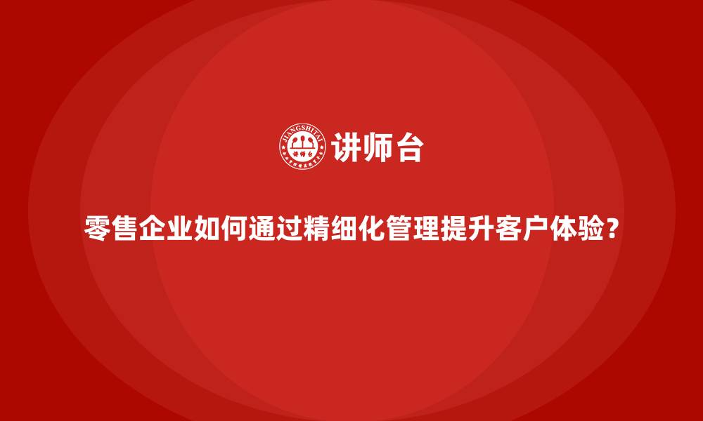 零售企业如何通过精细化管理提升客户体验？