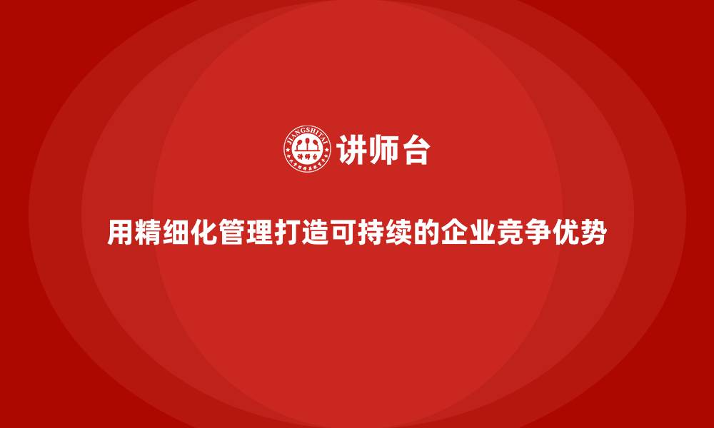 用精细化管理打造可持续的企业竞争优势