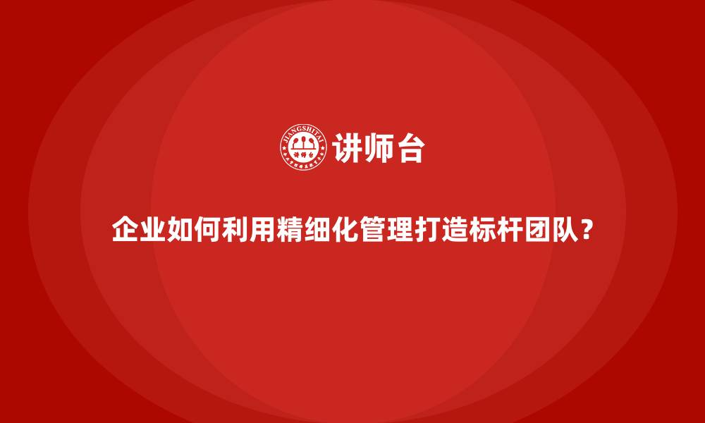 文章企业如何利用精细化管理打造标杆团队？的缩略图