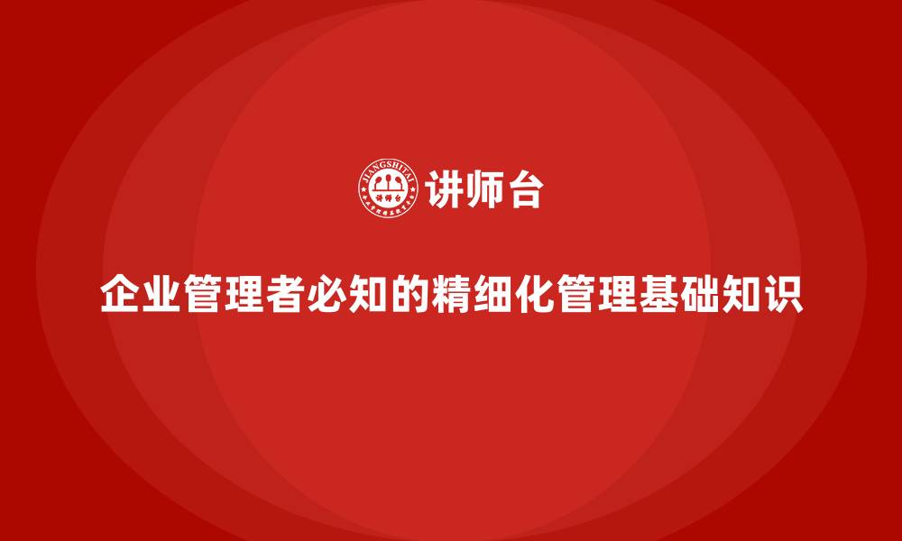 文章企业管理者必知的精细化管理基础知识的缩略图