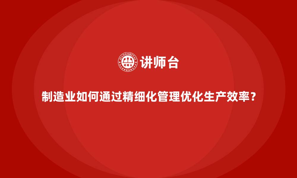 文章制造业如何通过精细化管理优化生产效率？的缩略图