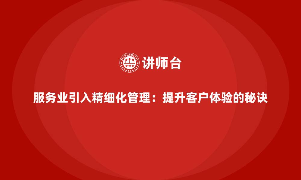 文章服务业引入精细化管理：提升客户体验的秘诀的缩略图
