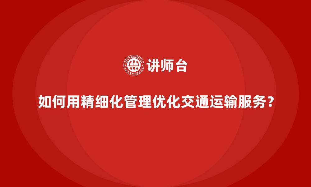 文章如何用精细化管理优化交通运输服务？的缩略图