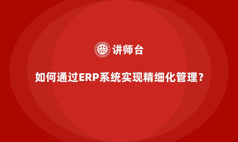 如何通过ERP系统实现精细化管理？