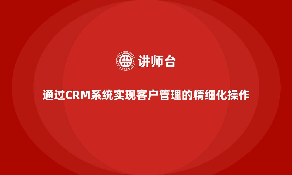 文章通过CRM系统实现客户管理的精细化操作的缩略图