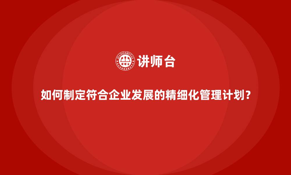 文章如何制定符合企业发展的精细化管理计划？的缩略图