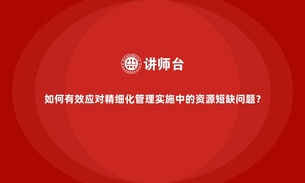 如何有效应对精细化管理实施中的资源短缺问题？