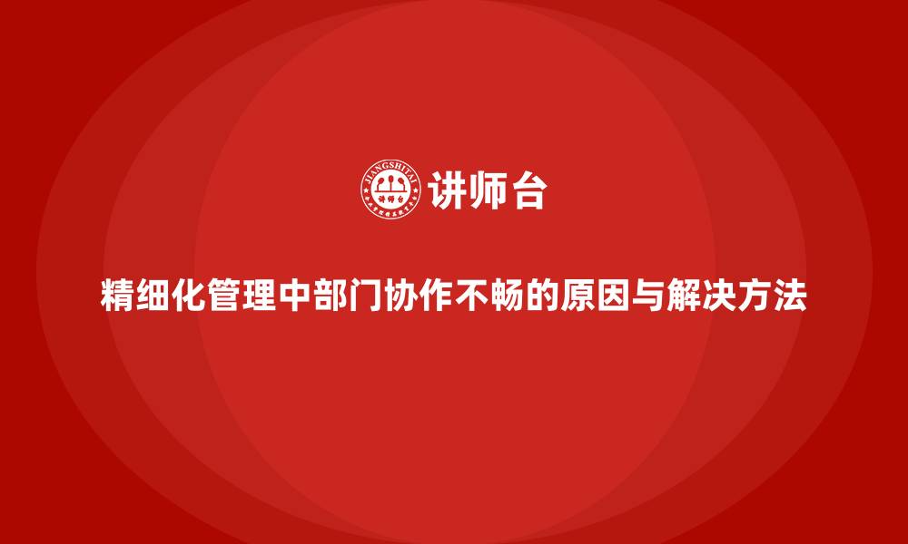文章精细化管理中部门协作不畅的原因与解决方法的缩略图