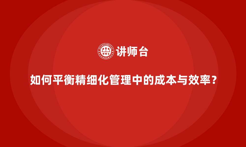 文章如何平衡精细化管理中的成本与效率？的缩略图