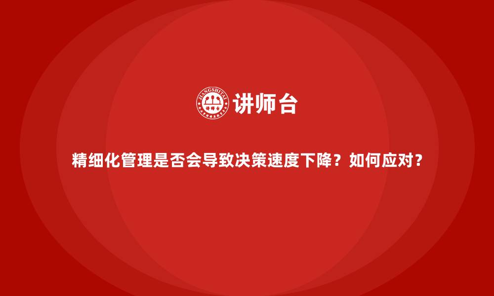 精细化管理是否会导致决策速度下降？如何应对？