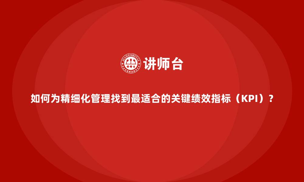 文章如何为精细化管理找到最适合的关键绩效指标（KPI）？的缩略图