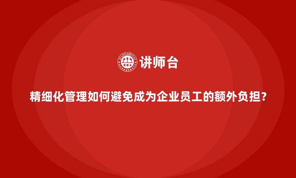 文章精细化管理如何避免成为企业员工的额外负担？的缩略图