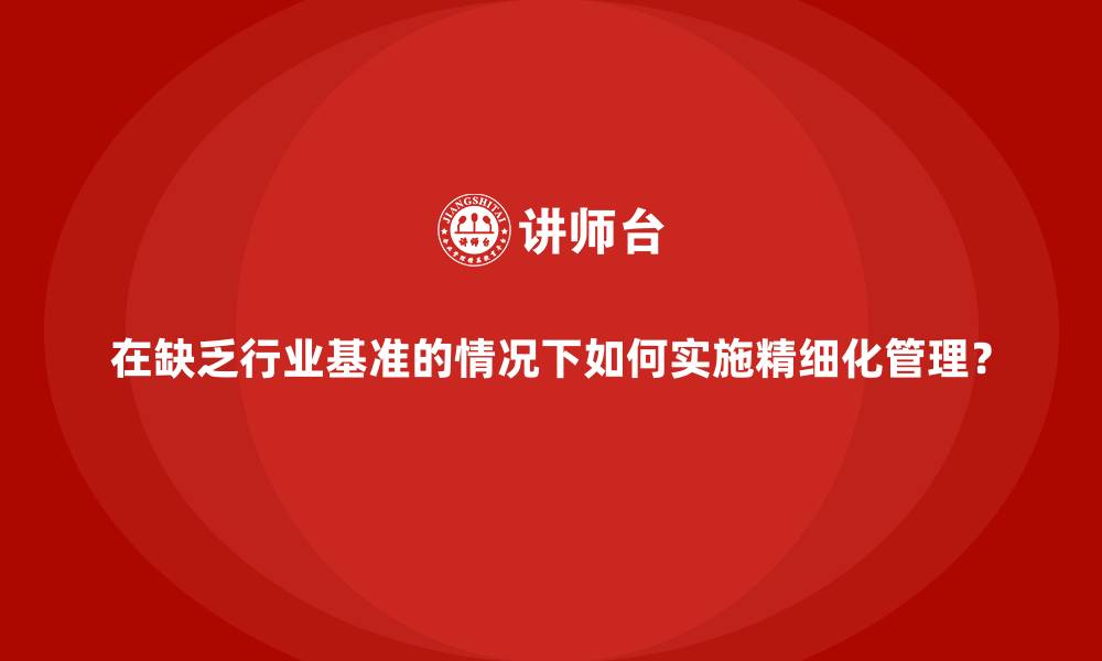 文章在缺乏行业基准的情况下如何实施精细化管理？的缩略图