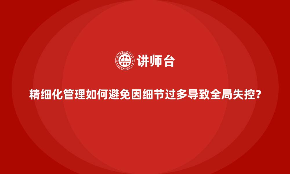 文章精细化管理如何避免因细节过多导致全局失控？的缩略图