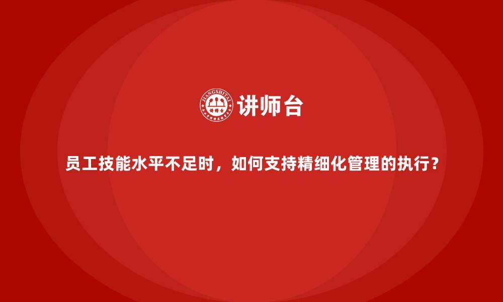 文章员工技能水平不足时，如何支持精细化管理的执行？的缩略图