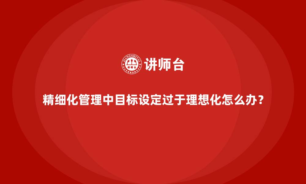 精细化管理中目标设定过于理想化怎么办？