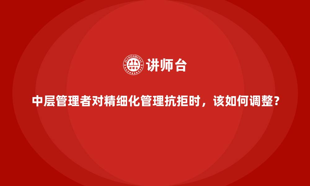 中层管理者对精细化管理抗拒时，该如何调整？
