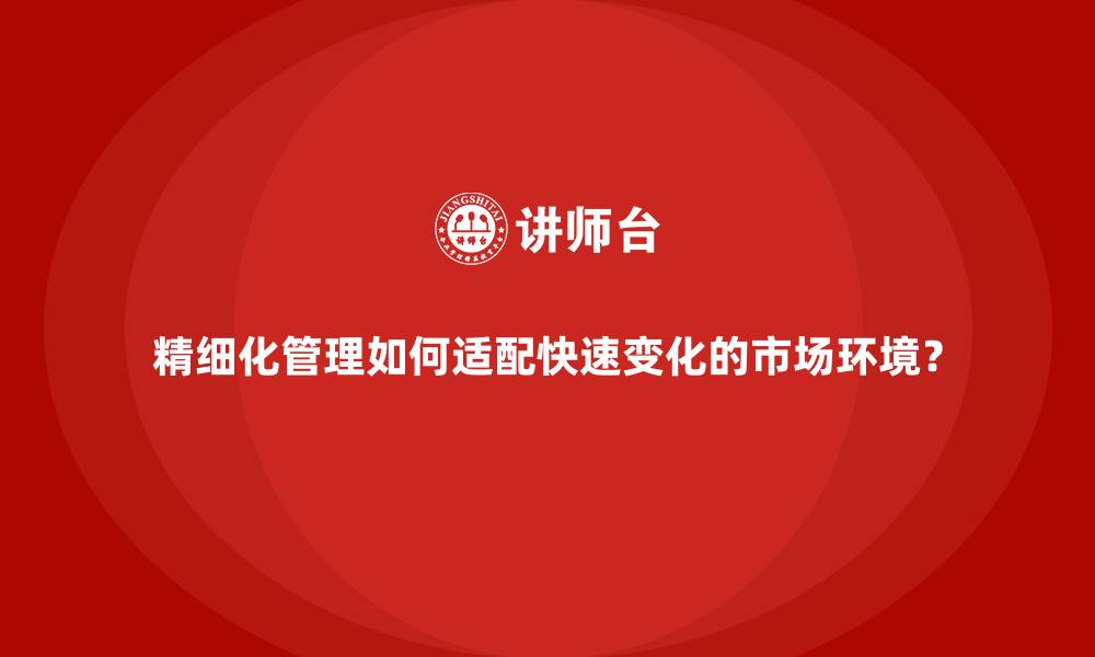 文章精细化管理如何适配快速变化的市场环境？的缩略图
