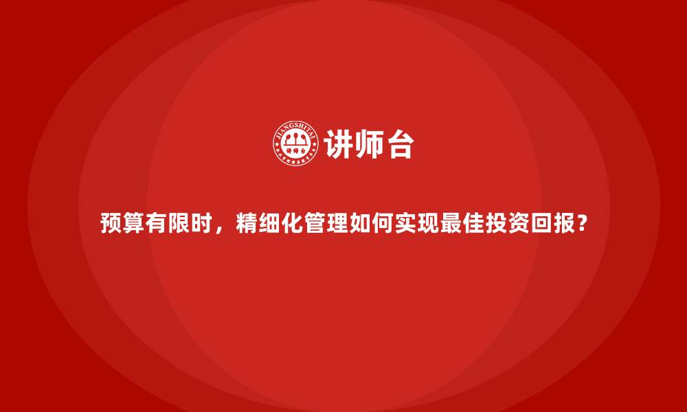 文章预算有限时，精细化管理如何实现最佳投资回报？的缩略图