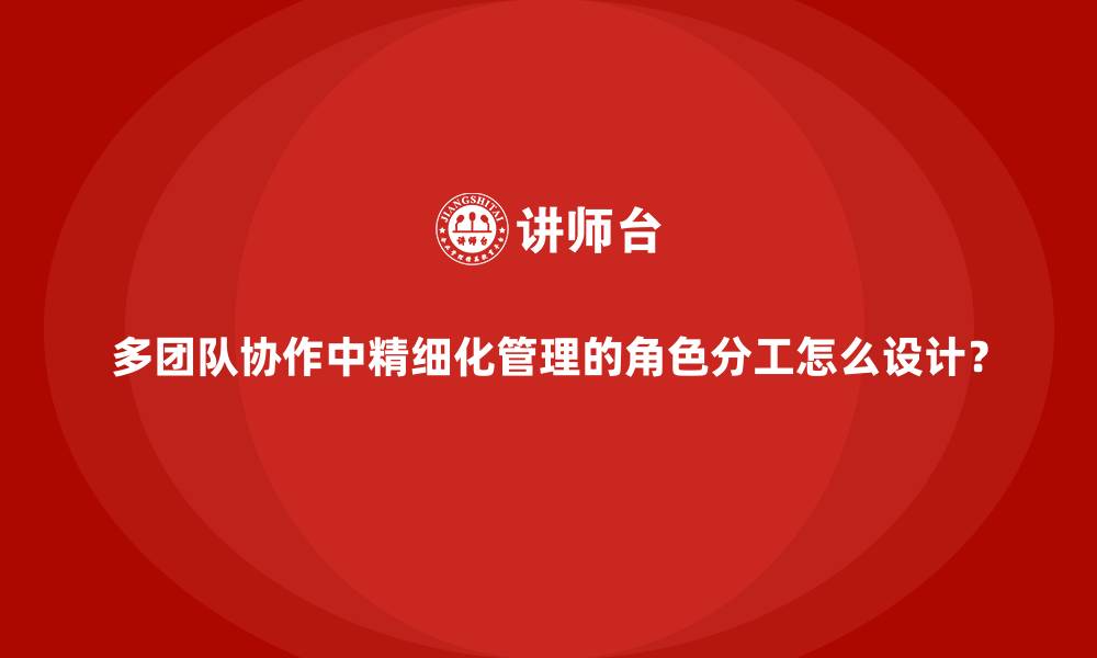 文章多团队协作中精细化管理的角色分工怎么设计？的缩略图