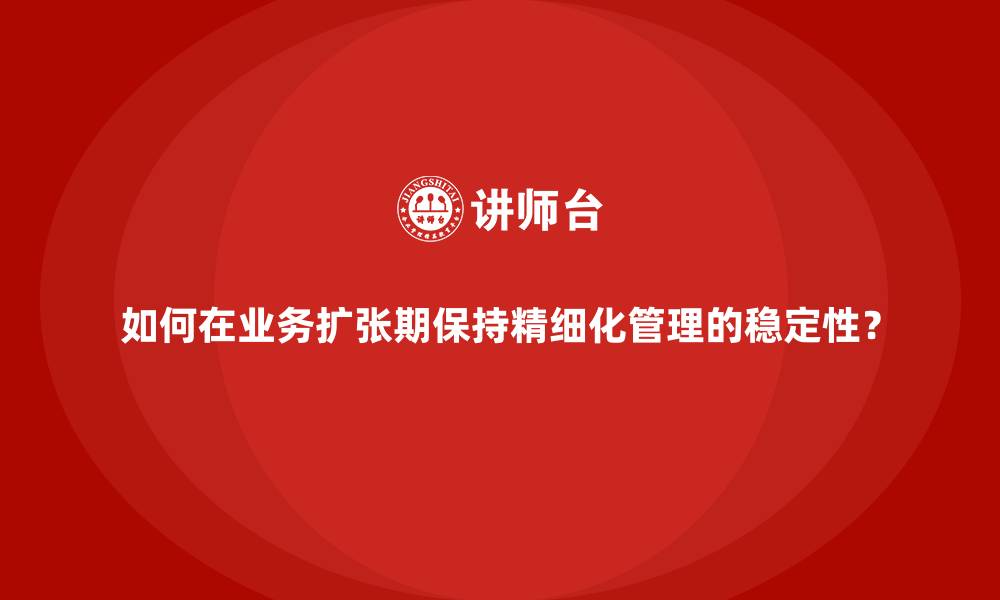 文章如何在业务扩张期保持精细化管理的稳定性？的缩略图