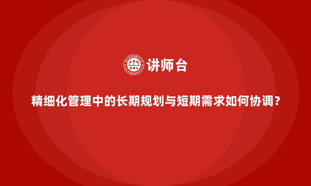 文章精细化管理中的长期规划与短期需求如何协调？的缩略图