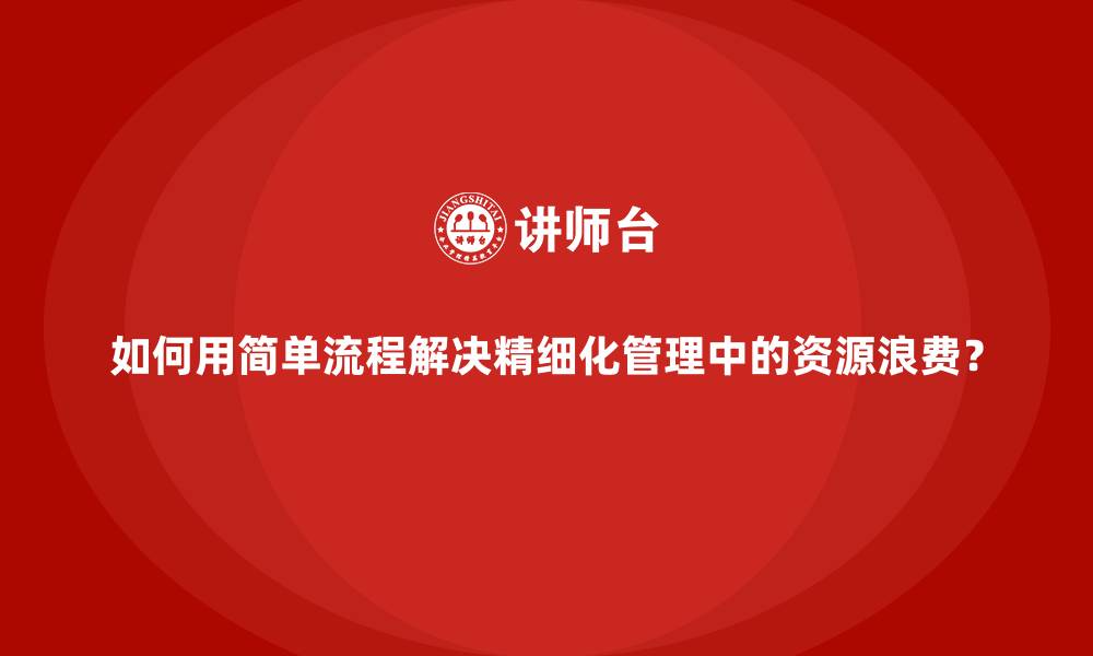 文章如何用简单流程解决精细化管理中的资源浪费？的缩略图