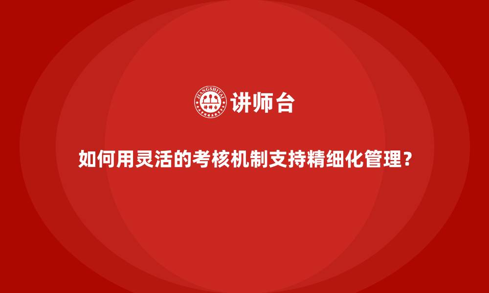 如何用灵活的考核机制支持精细化管理？
