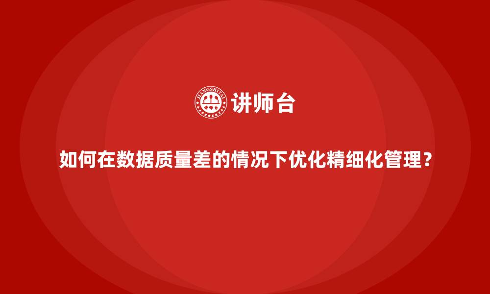 如何在数据质量差的情况下优化精细化管理？