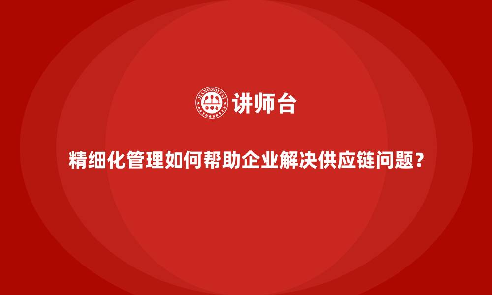 精细化管理如何帮助企业解决供应链问题？