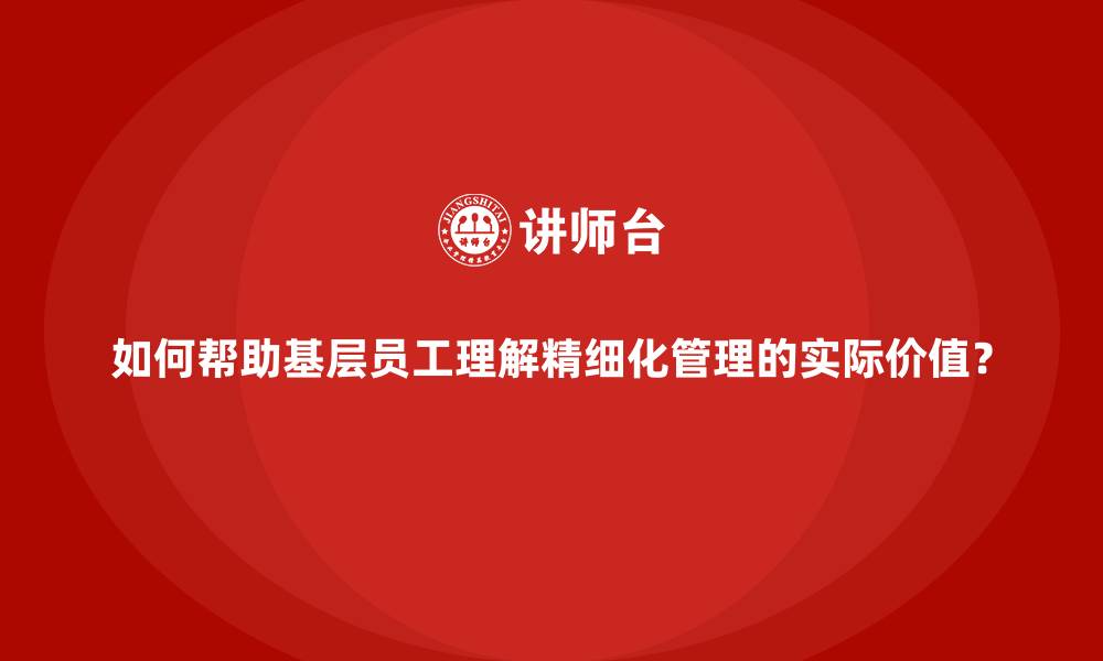 文章如何帮助基层员工理解精细化管理的实际价值？的缩略图