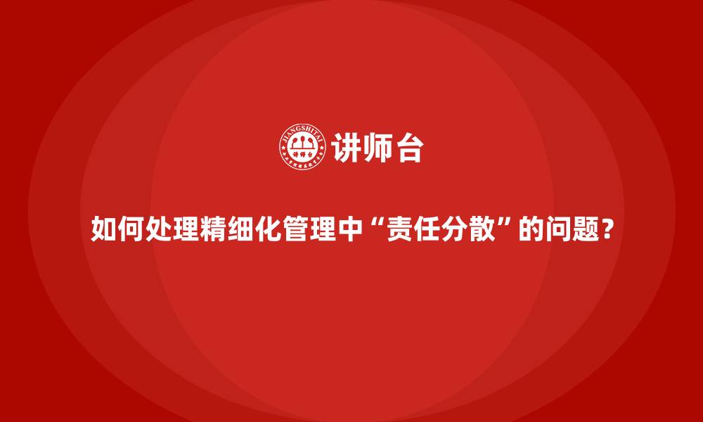 文章如何处理精细化管理中“责任分散”的问题？的缩略图