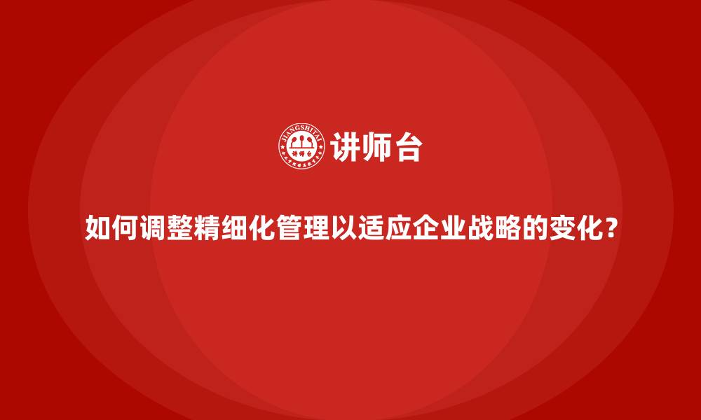 如何调整精细化管理以适应企业战略的变化?