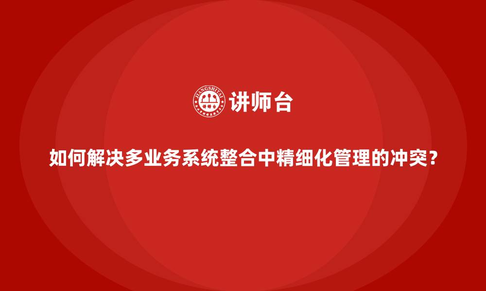 如何解决多业务系统整合中精细化管理的冲突?